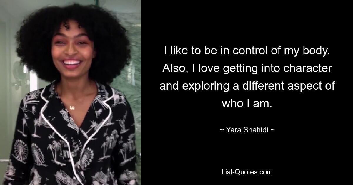 I like to be in control of my body. Also, I love getting into character and exploring a different aspect of who I am. — © Yara Shahidi