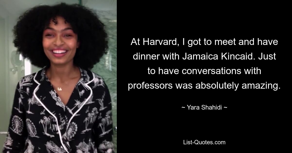 At Harvard, I got to meet and have dinner with Jamaica Kincaid. Just to have conversations with professors was absolutely amazing. — © Yara Shahidi