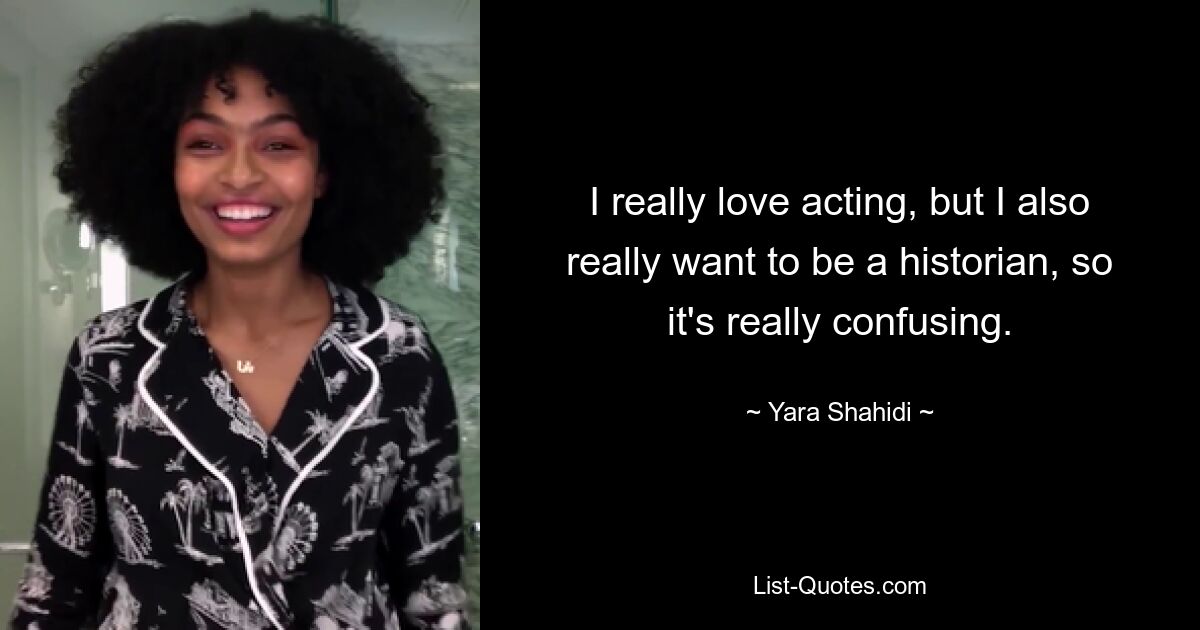 I really love acting, but I also really want to be a historian, so it's really confusing. — © Yara Shahidi