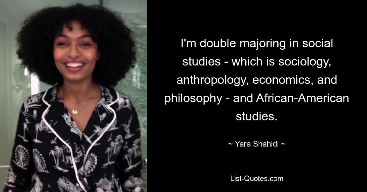 I'm double majoring in social studies - which is sociology, anthropology, economics, and philosophy - and African-American studies. — © Yara Shahidi