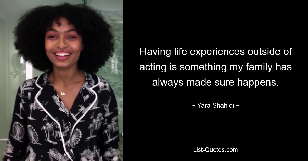 Having life experiences outside of acting is something my family has always made sure happens. — © Yara Shahidi