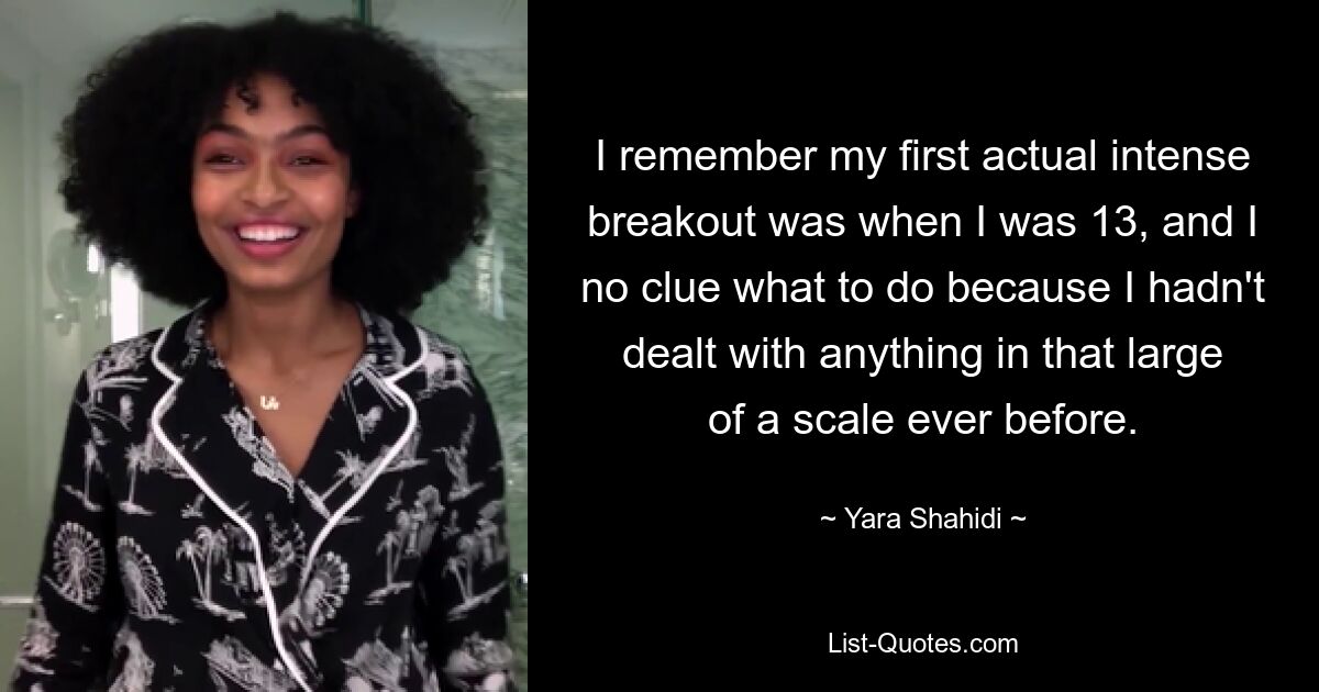 I remember my first actual intense breakout was when I was 13, and I no clue what to do because I hadn't dealt with anything in that large of a scale ever before. — © Yara Shahidi