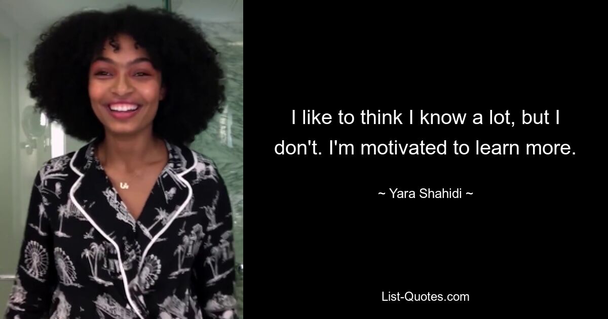 I like to think I know a lot, but I don't. I'm motivated to learn more. — © Yara Shahidi