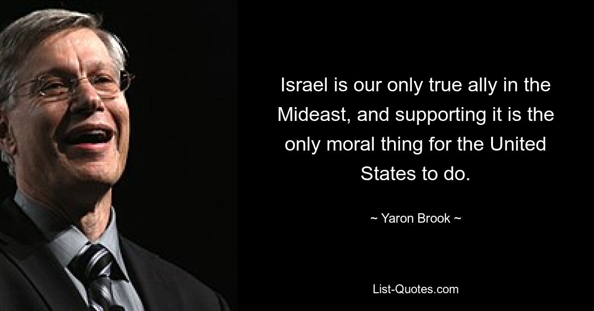 Israel is our only true ally in the Mideast, and supporting it is the only moral thing for the United States to do. — © Yaron Brook