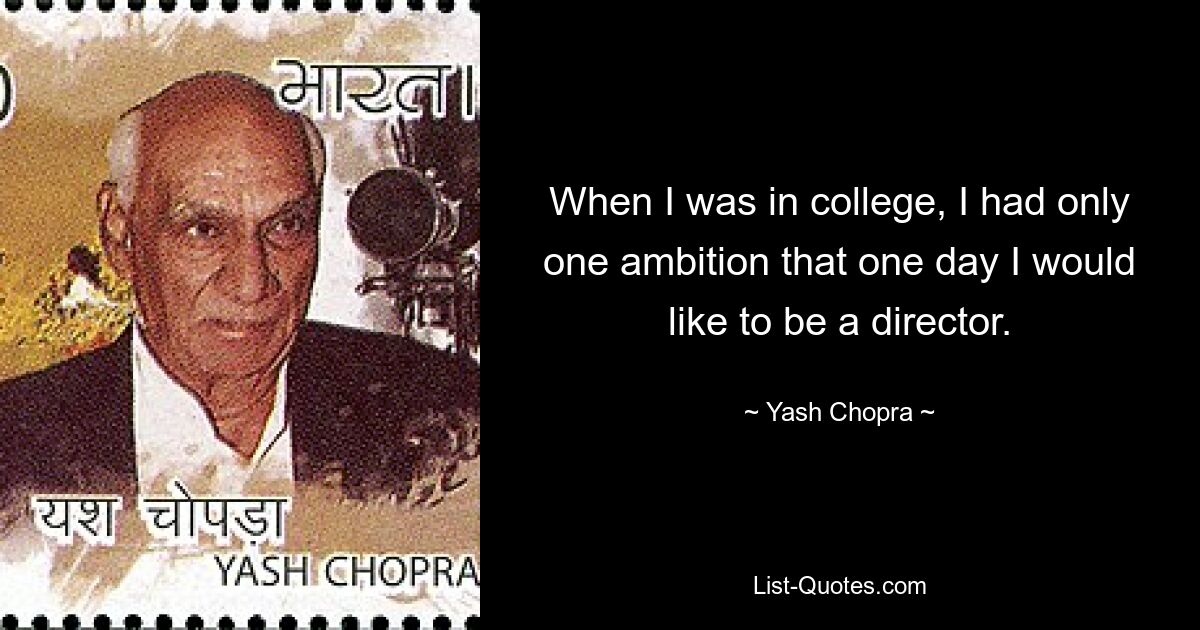 When I was in college, I had only one ambition that one day I would like to be a director. — © Yash Chopra