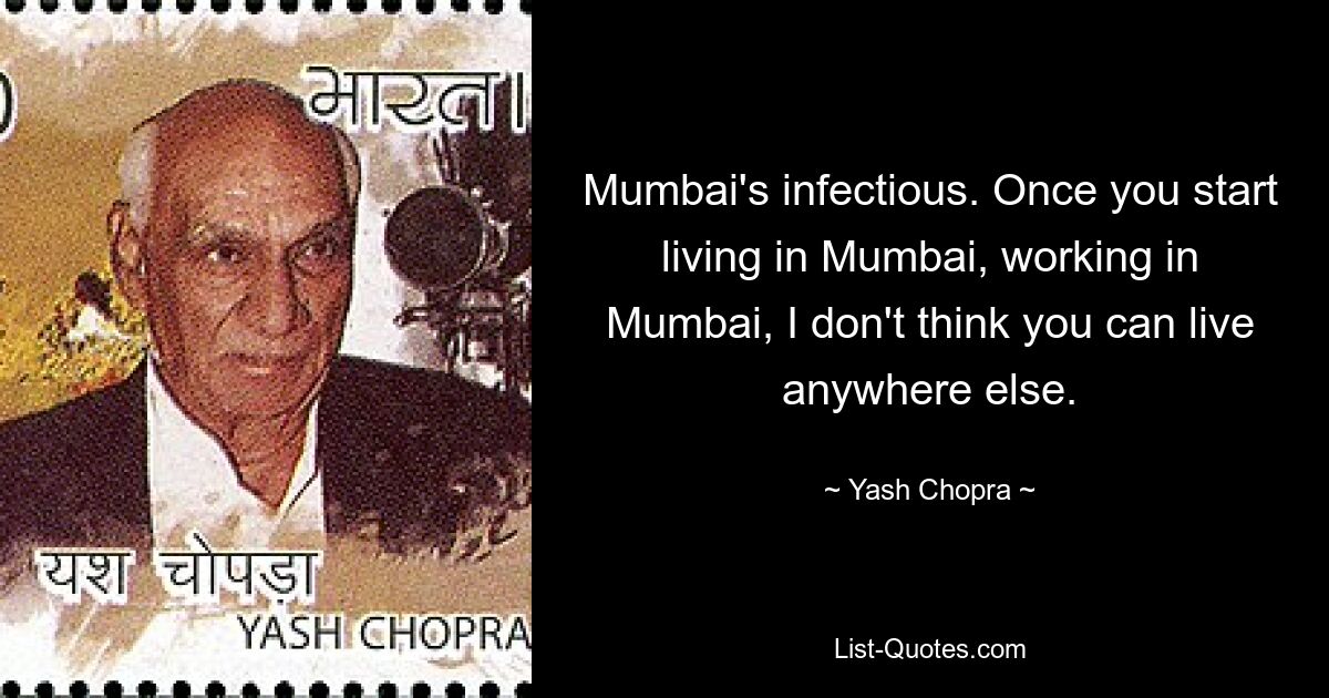 Mumbai's infectious. Once you start living in Mumbai, working in Mumbai, I don't think you can live anywhere else. — © Yash Chopra