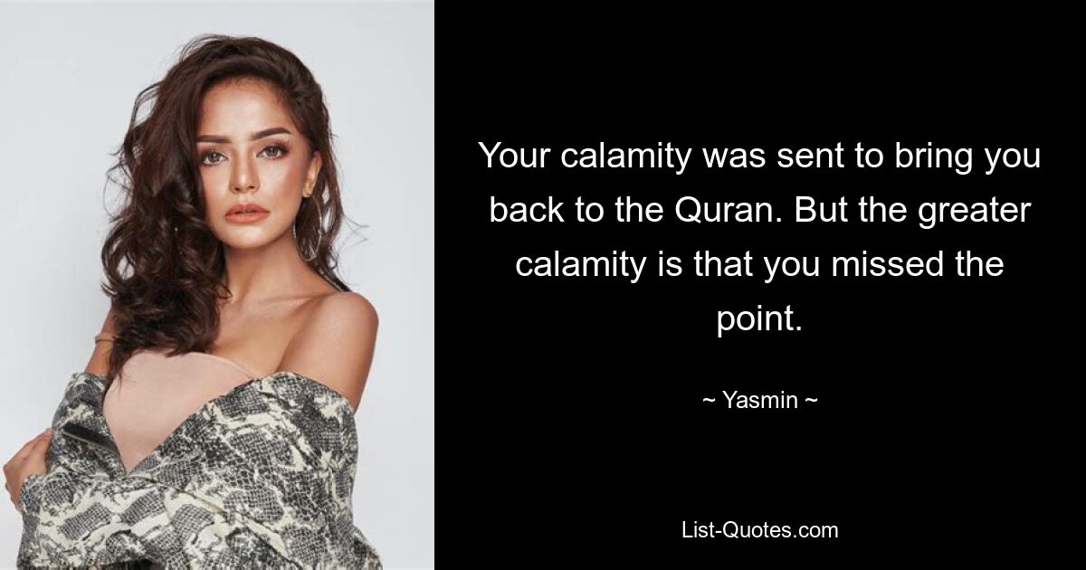 Your calamity was sent to bring you back to the Quran. But the greater calamity is that you missed the point. — © Yasmin