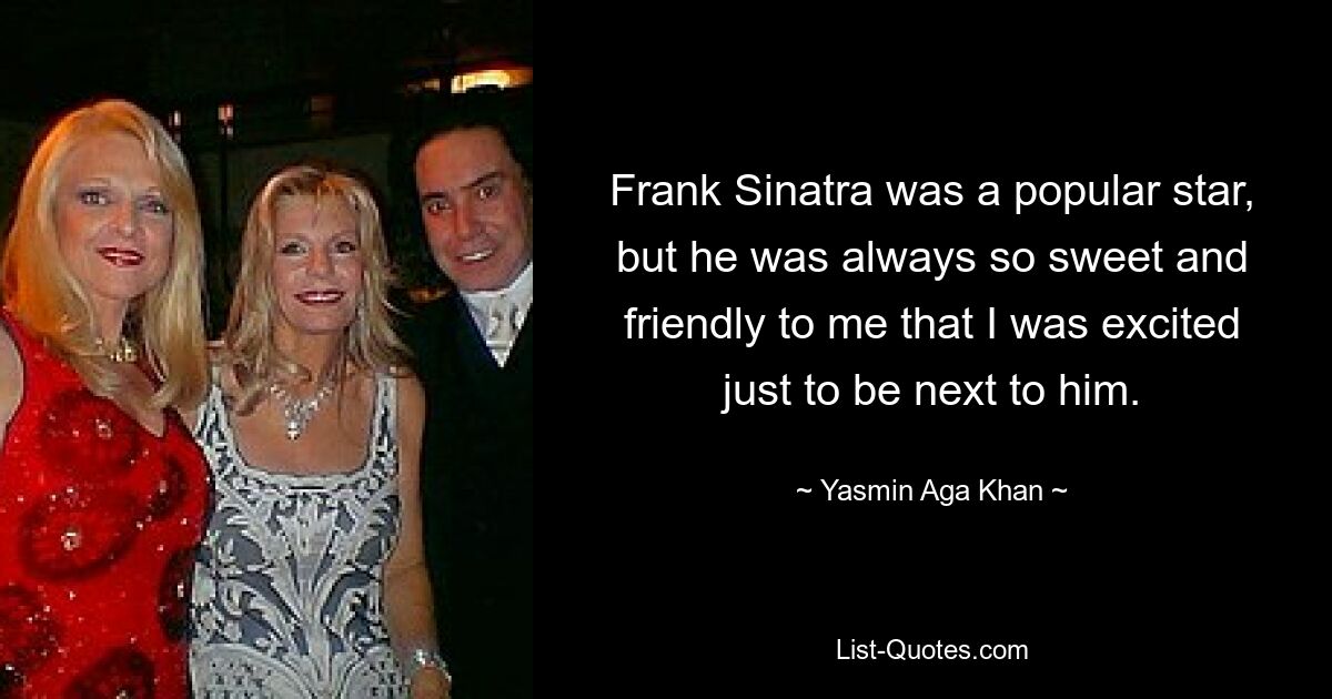 Frank Sinatra was a popular star, but he was always so sweet and friendly to me that I was excited just to be next to him. — © Yasmin Aga Khan