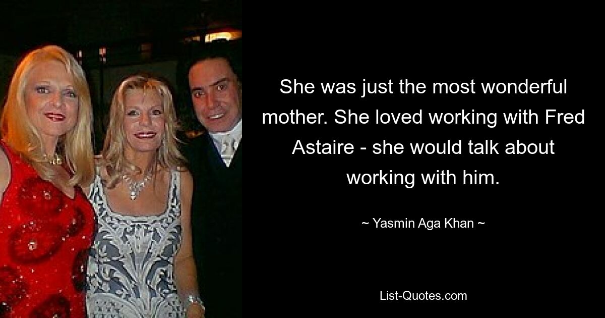 She was just the most wonderful mother. She loved working with Fred Astaire - she would talk about working with him. — © Yasmin Aga Khan