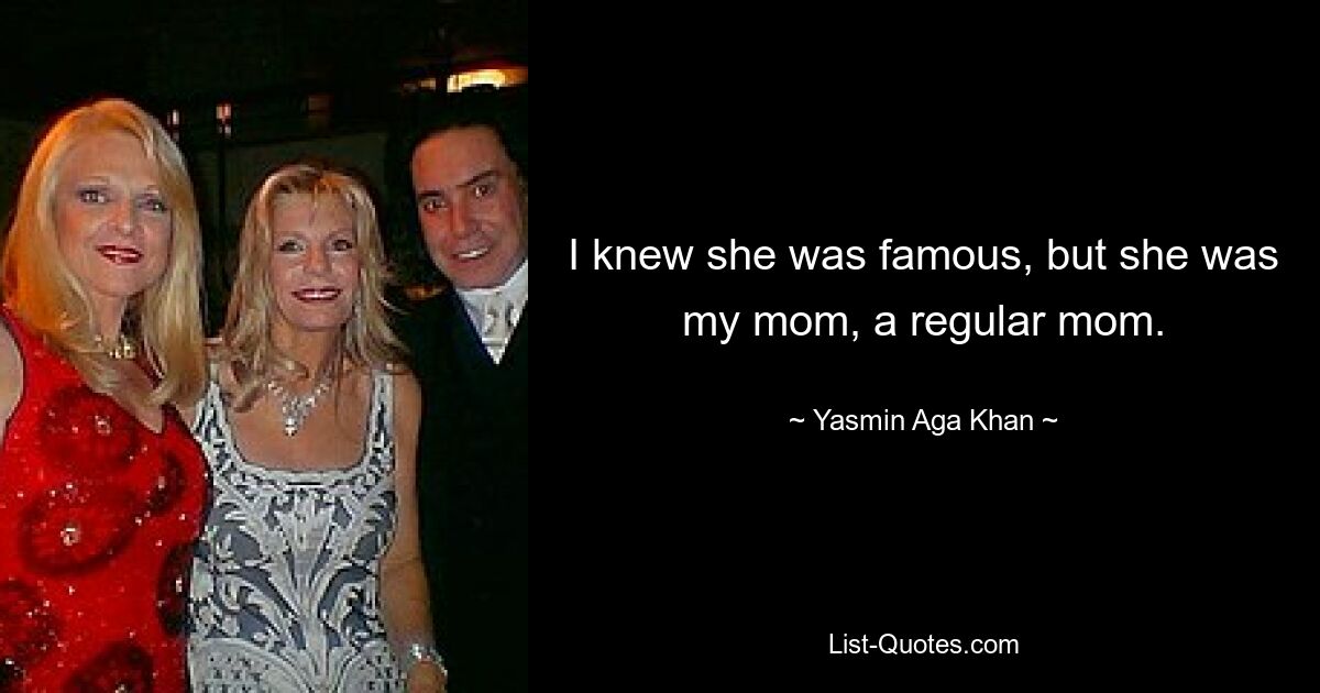 I knew she was famous, but she was my mom, a regular mom. — © Yasmin Aga Khan