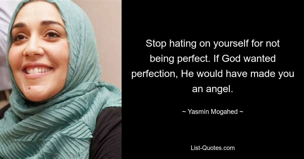 Stop hating on yourself for not being perfect. If God wanted perfection, He would have made you an angel. — © Yasmin Mogahed