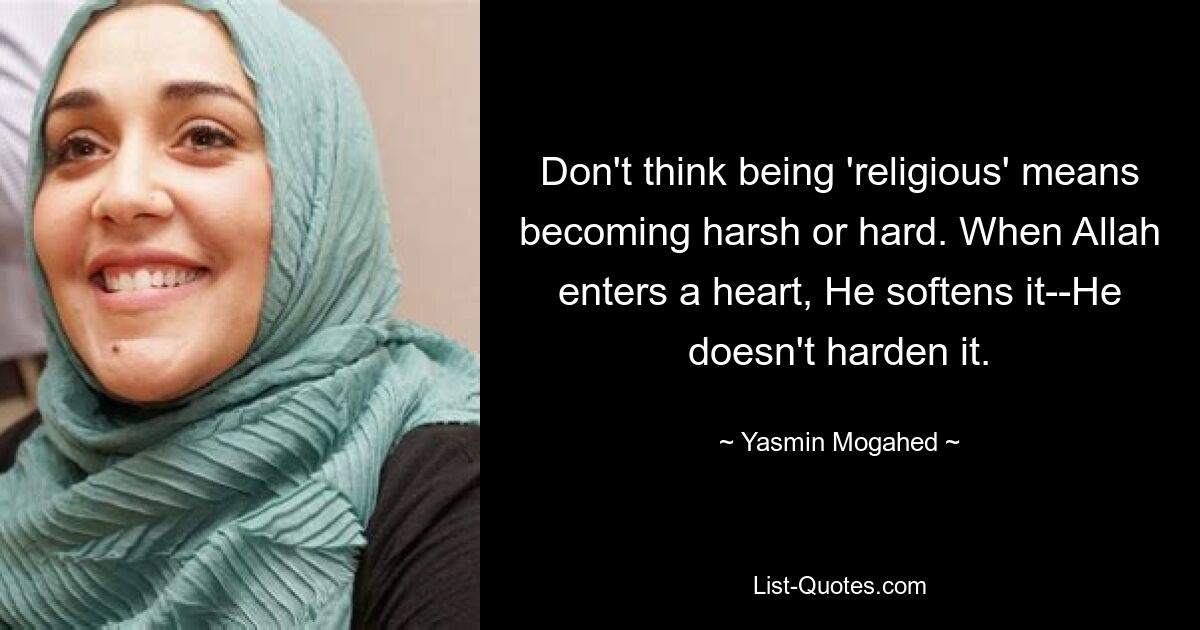 Don't think being 'religious' means becoming harsh or hard. When Allah enters a heart, He softens it--He doesn't harden it. — © Yasmin Mogahed