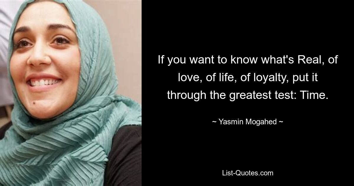 If you want to know what's Real, of love, of life, of loyalty, put it through the greatest test: Time. — © Yasmin Mogahed