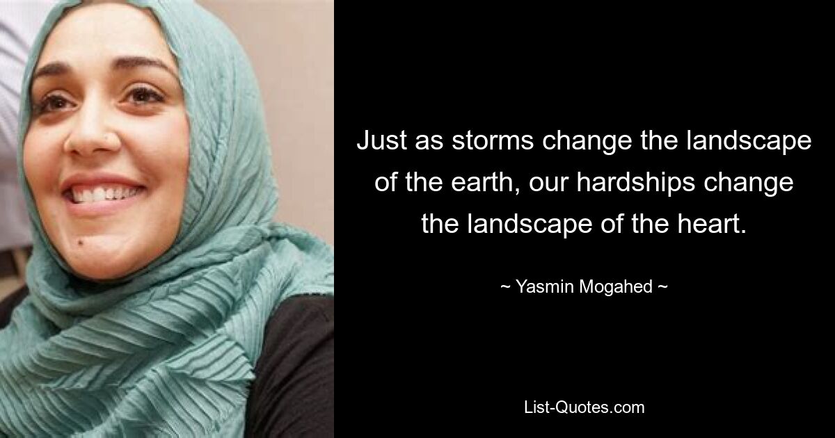 Just as storms change the landscape of the earth, our hardships change the landscape of the heart. — © Yasmin Mogahed