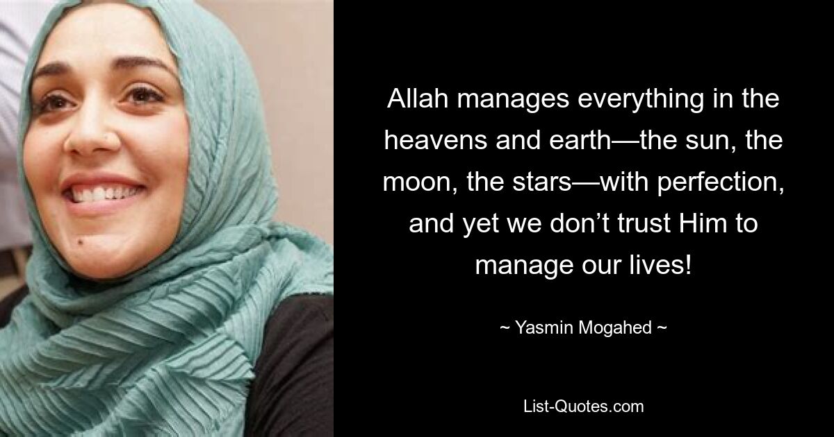 Allah manages everything in the heavens and earth—the sun, the moon, the stars—with perfection, and yet we don’t trust Him to manage our lives! — © Yasmin Mogahed