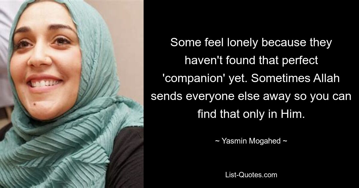 Some feel lonely because they haven't found that perfect 'companion' yet. Sometimes Allah sends everyone else away so you can find that only in Him. — © Yasmin Mogahed