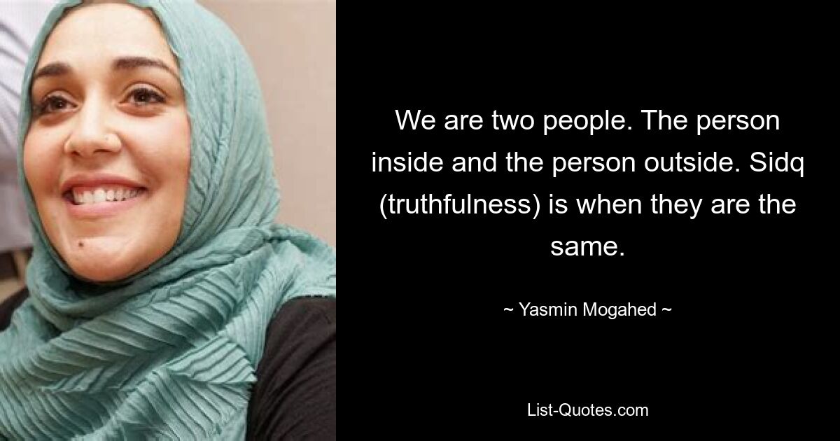 We are two people. The person inside and the person outside. Sidq (truthfulness) is when they are the same. — © Yasmin Mogahed