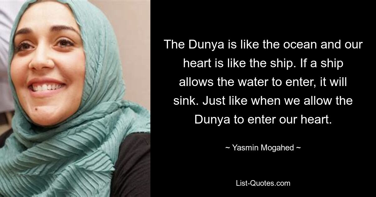 The Dunya is like the ocean and our heart is like the ship. If a ship allows the water to enter, it will sink. Just like when we allow the Dunya to enter our heart. — © Yasmin Mogahed