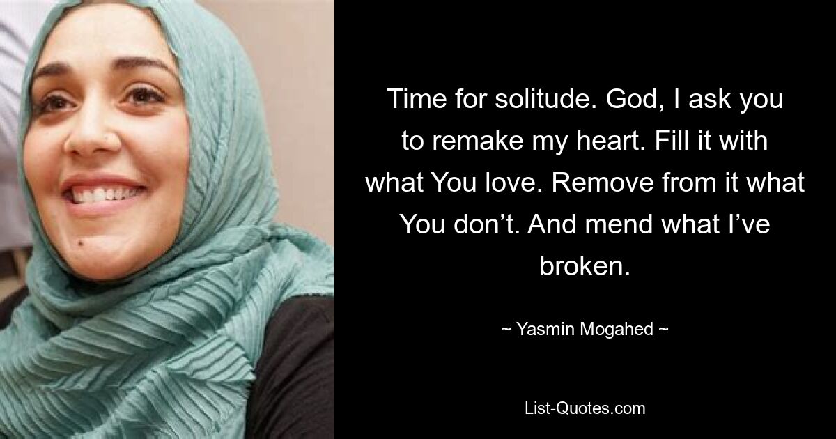 Time for solitude. God, I ask you to remake my heart. Fill it with what You love. Remove from it what You don’t. And mend what I’ve broken. — © Yasmin Mogahed