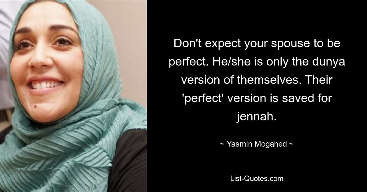 Don't expect your spouse to be perfect. He/she is only the dunya version of themselves. Their 'perfect' version is saved for jennah. — © Yasmin Mogahed