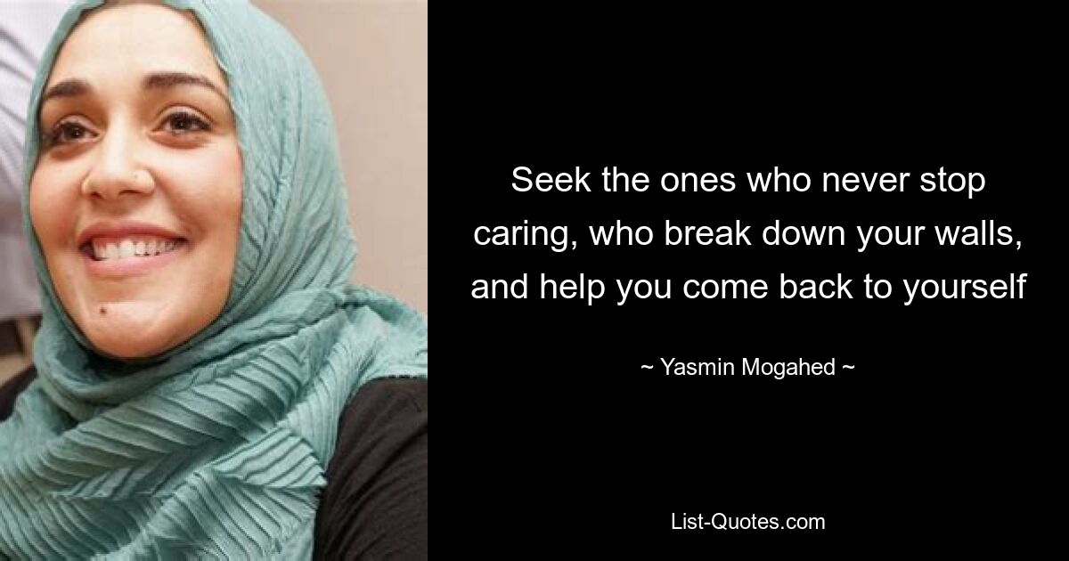 Seek the ones who never stop caring, who break down your walls, and help you come back to yourself — © Yasmin Mogahed