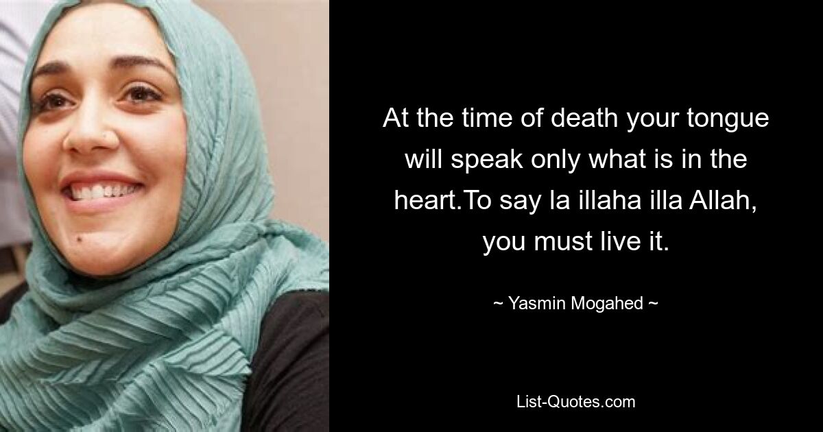 At the time of death your tongue will speak only what is in the heart.To say la illaha illa Allah, you must live it. — © Yasmin Mogahed