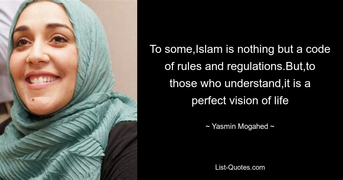 To some,Islam is nothing but a code of rules and regulations.But,to those who understand,it is a perfect vision of life — © Yasmin Mogahed