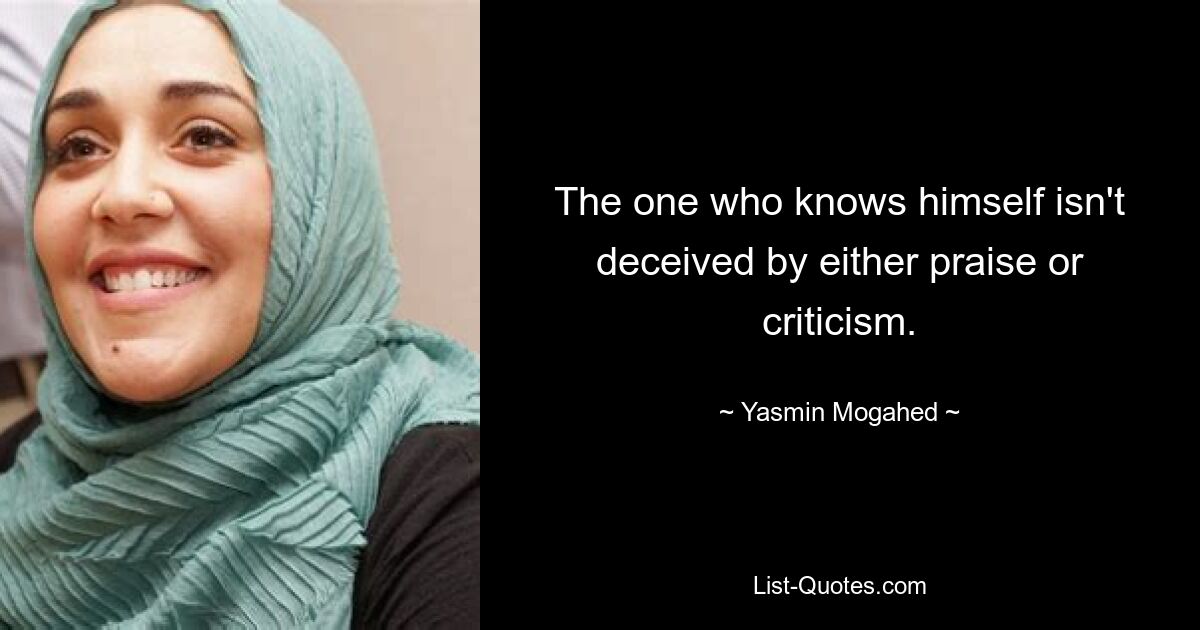 The one who knows himself isn't deceived by either praise or criticism. — © Yasmin Mogahed