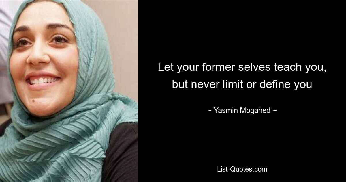 Let your former selves teach you, but never limit or define you — © Yasmin Mogahed