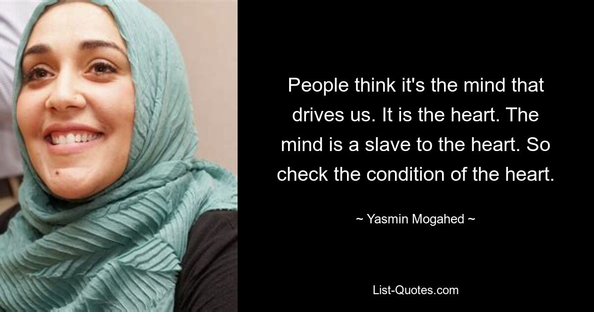 People think it's the mind that drives us. It is the heart. The mind is a slave to the heart. So check the condition of the heart. — © Yasmin Mogahed