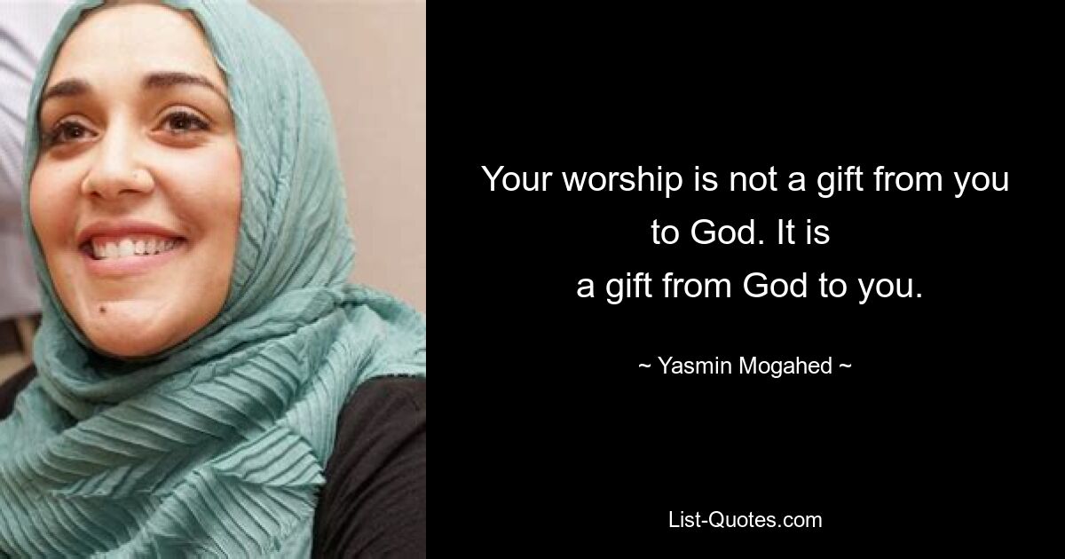 Your worship is not a gift from you to God. It is 
 a gift from God to you. — © Yasmin Mogahed