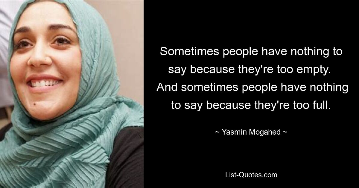 Sometimes people have nothing to say because they're too empty. 
 And sometimes people have nothing to say because they're too full. — © Yasmin Mogahed