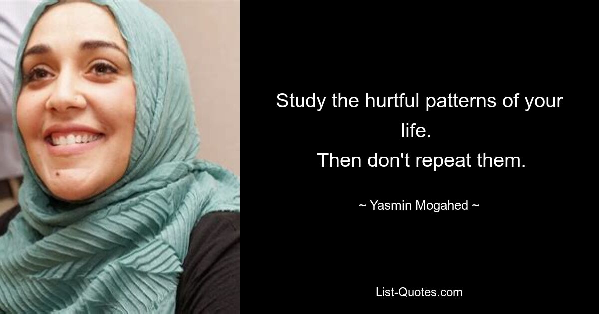 Study the hurtful patterns of your life. 
 Then don't repeat them. — © Yasmin Mogahed