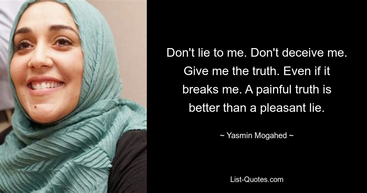 Don't lie to me. Don't deceive me. Give me the truth. Even if it breaks me. A painful truth is better than a pleasant lie. — © Yasmin Mogahed