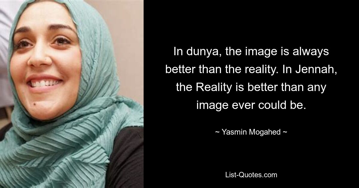 In dunya, the image is always better than the reality. In Jennah, the Reality is better than any image ever could be. — © Yasmin Mogahed