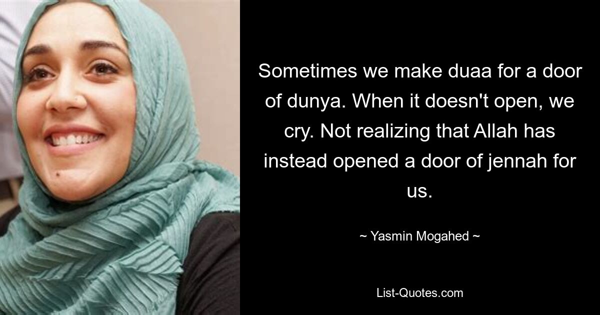 Sometimes we make duaa for a door of dunya. When it doesn't open, we cry. Not realizing that Allah has instead opened a door of jennah for us. — © Yasmin Mogahed