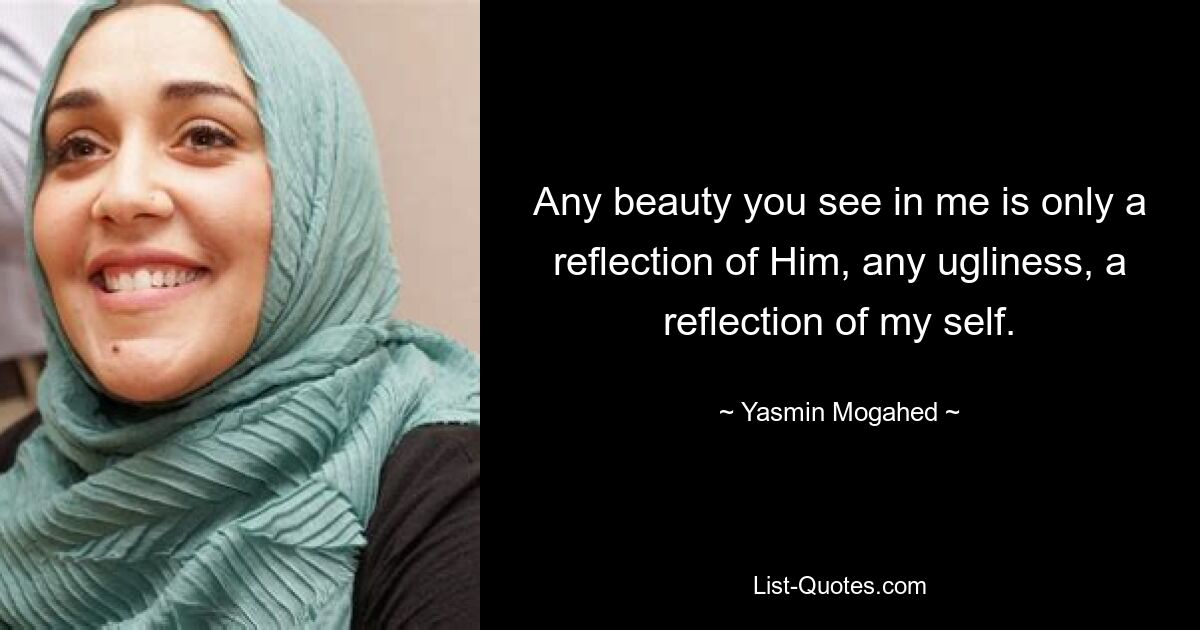 Any beauty you see in me is only a reflection of Him, any ugliness, a reflection of my self. — © Yasmin Mogahed