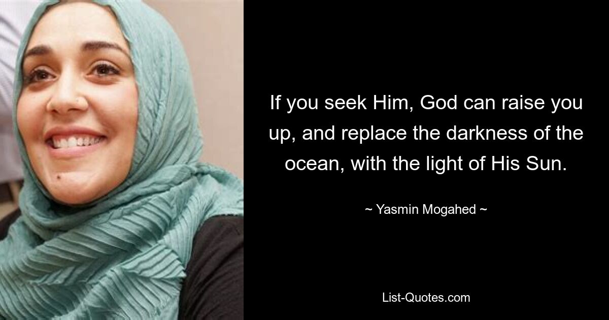 If you seek Him, God can raise you up, and replace the darkness of the ocean, with the light of His Sun. — © Yasmin Mogahed