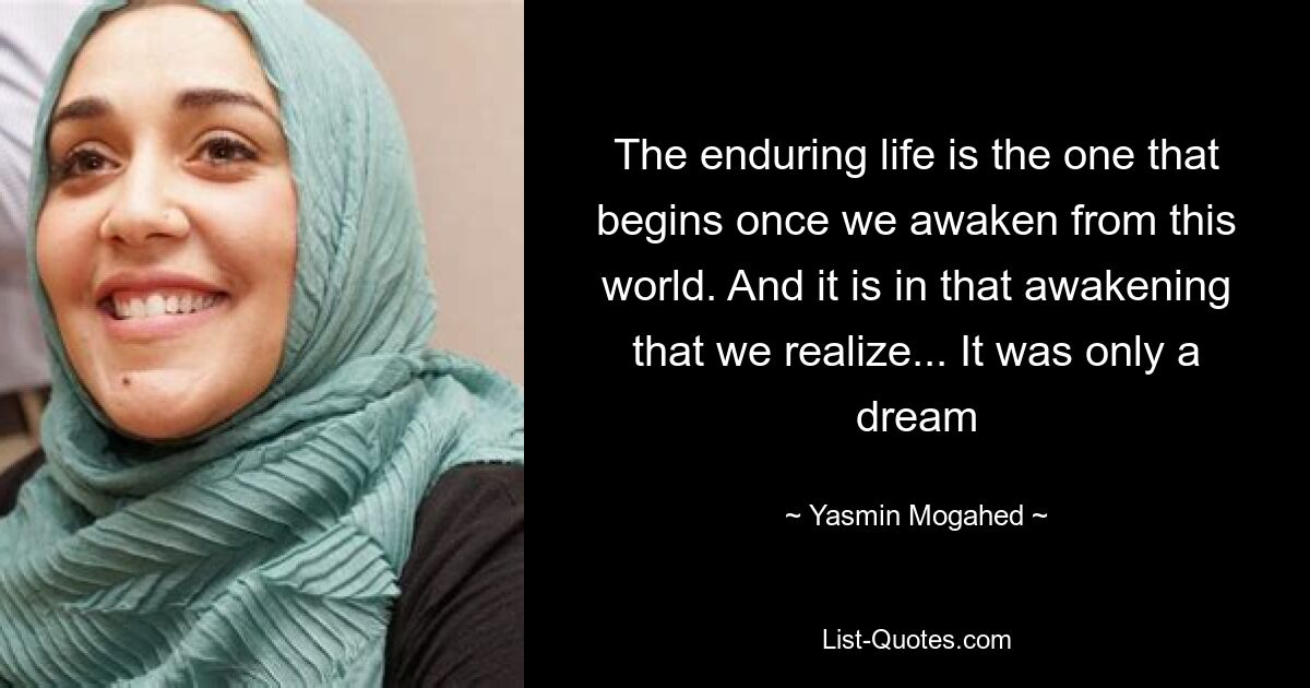 The enduring life is the one that begins once we awaken from this world. And it is in that awakening that we realize... It was only a dream — © Yasmin Mogahed