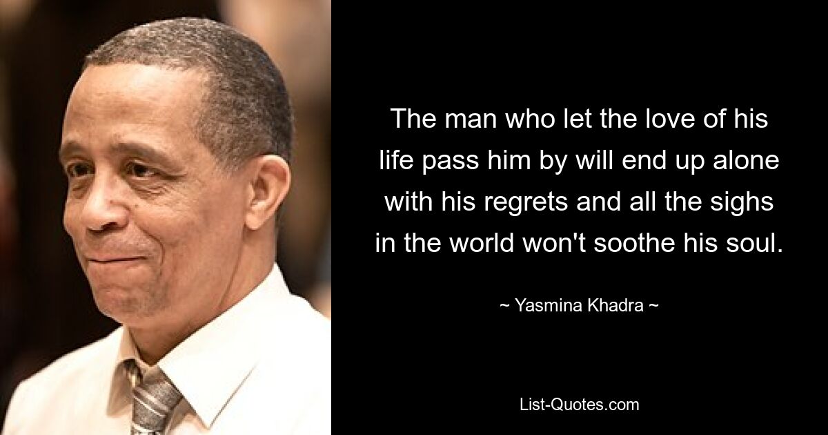 The man who let the love of his life pass him by will end up alone with his regrets and all the sighs in the world won't soothe his soul. — © Yasmina Khadra