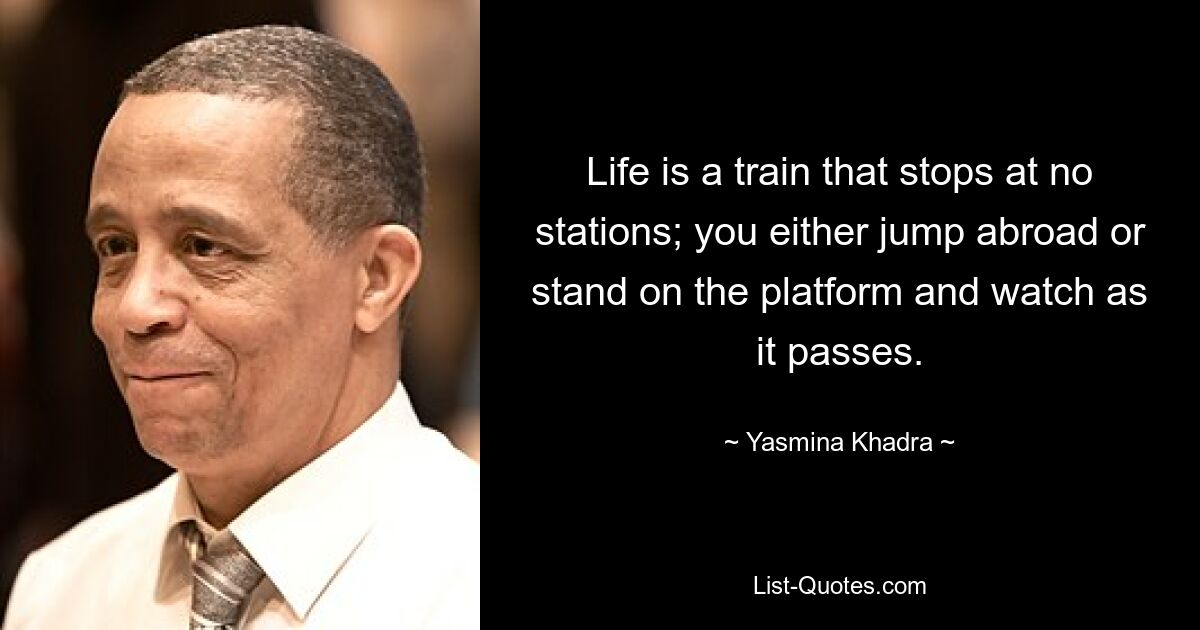 Life is a train that stops at no stations; you either jump abroad or stand on the platform and watch as it passes. — © Yasmina Khadra