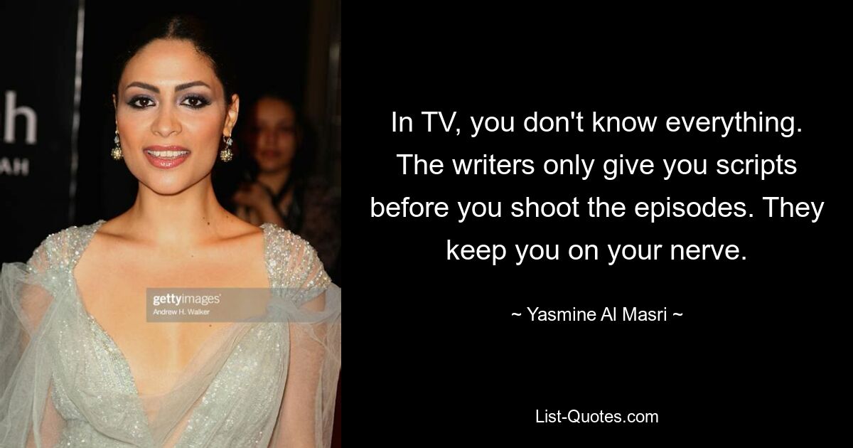 In TV, you don't know everything. The writers only give you scripts before you shoot the episodes. They keep you on your nerve. — © Yasmine Al Masri