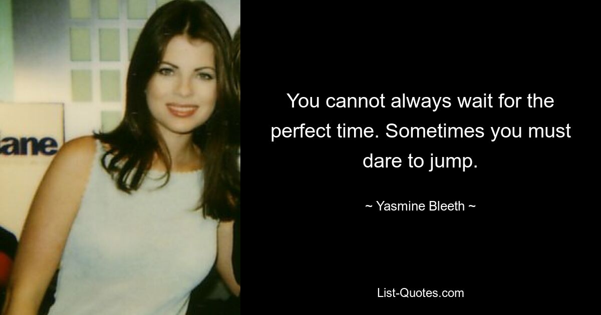 You cannot always wait for the perfect time. Sometimes you must dare to jump. — © Yasmine Bleeth