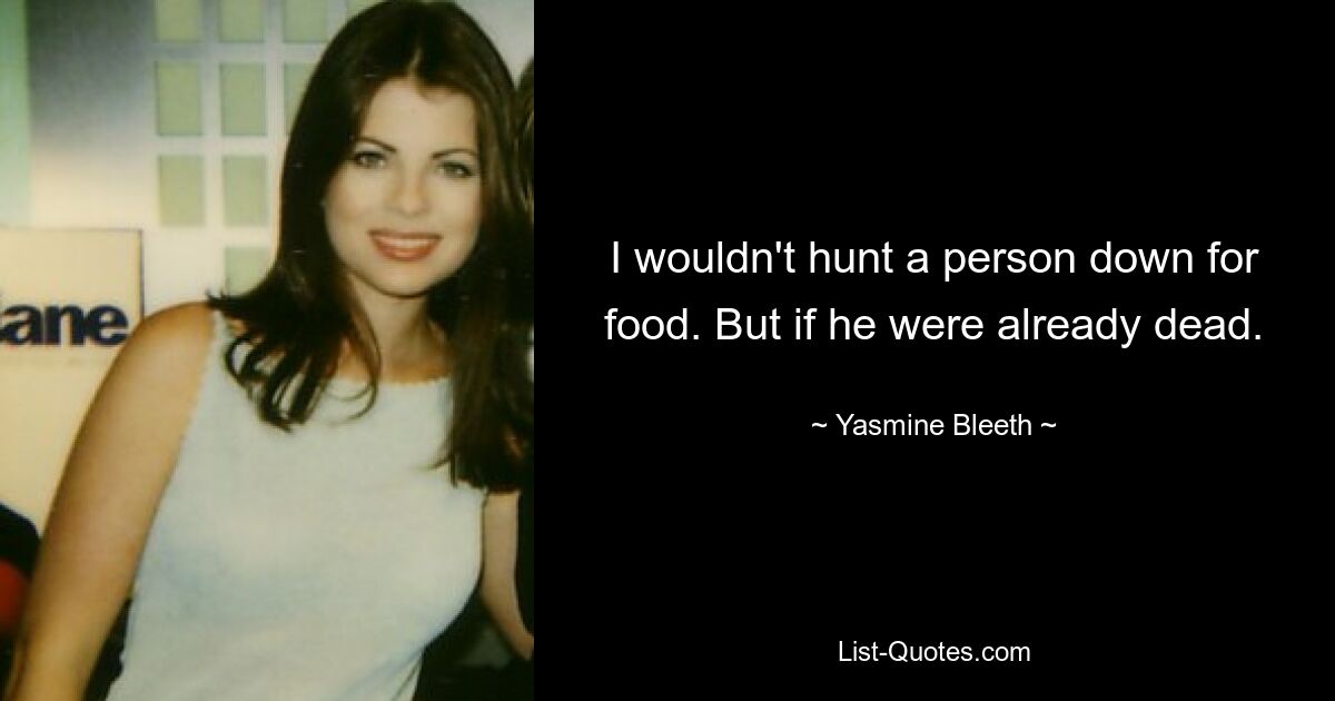 I wouldn't hunt a person down for food. But if he were already dead. — © Yasmine Bleeth