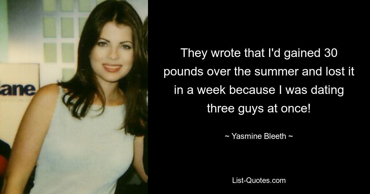 They wrote that I'd gained 30 pounds over the summer and lost it in a week because I was dating three guys at once! — © Yasmine Bleeth