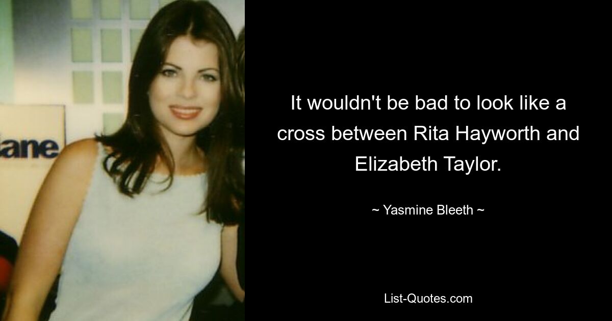 It wouldn't be bad to look like a cross between Rita Hayworth and Elizabeth Taylor. — © Yasmine Bleeth