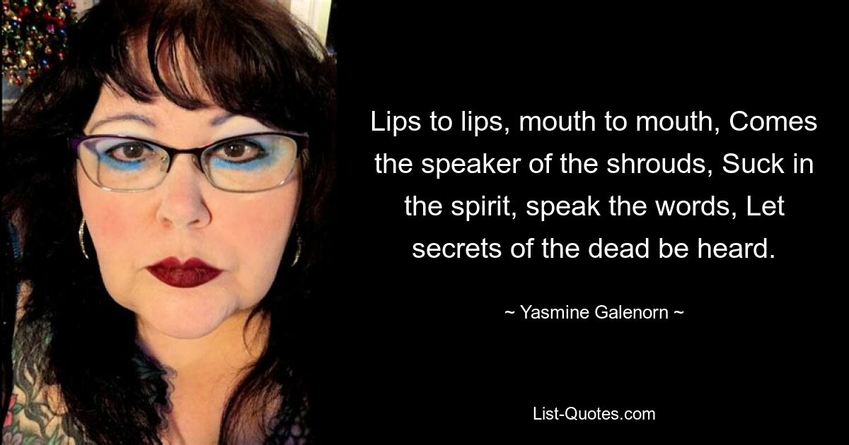 Lips to lips, mouth to mouth, Comes the speaker of the shrouds, Suck in the spirit, speak the words, Let secrets of the dead be heard. — © Yasmine Galenorn