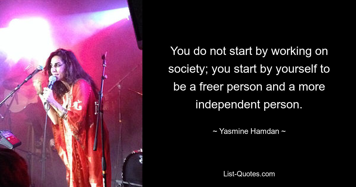 You do not start by working on society; you start by yourself to be a freer person and a more independent person. — © Yasmine Hamdan