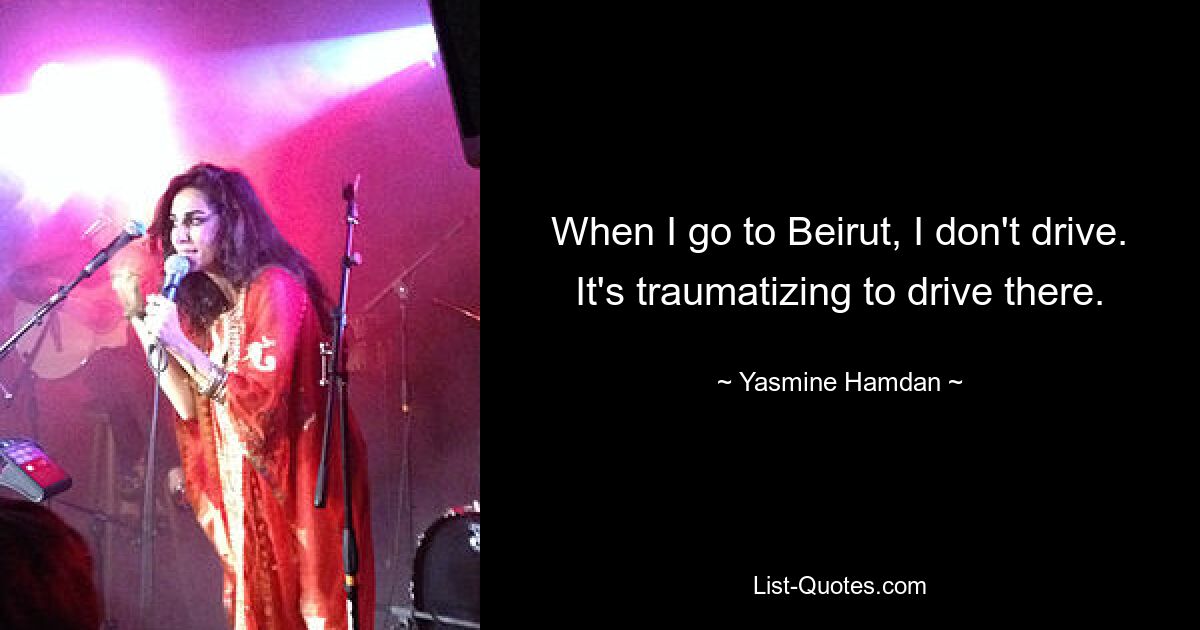 When I go to Beirut, I don't drive. It's traumatizing to drive there. — © Yasmine Hamdan