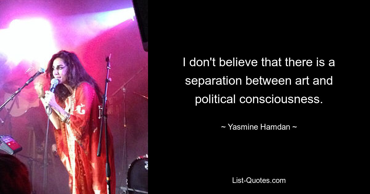 I don't believe that there is a separation between art and political consciousness. — © Yasmine Hamdan